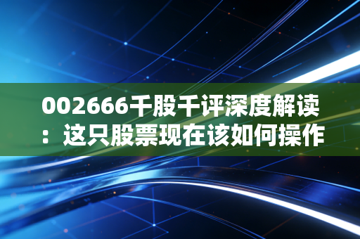 002666千股千评深度解读：这只股票现在该如何操作？
