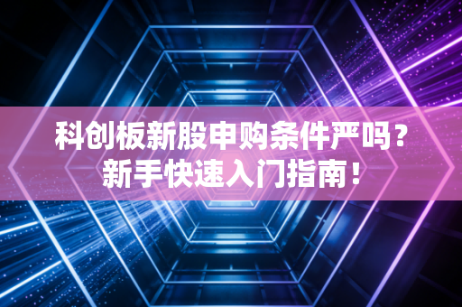 科创板新股申购条件严吗？新手快速入门指南！