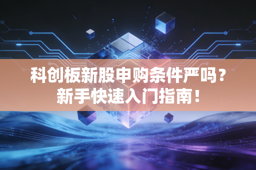 科创板新股申购条件严吗？新手快速入门指南！