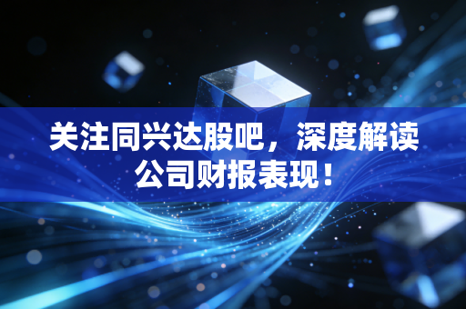 关注同兴达股吧，深度解读公司财报表现！