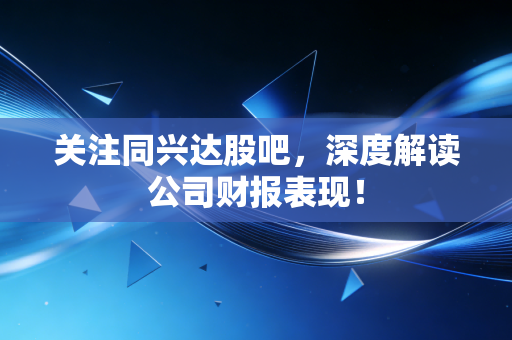 关注同兴达股吧，深度解读公司财报表现！