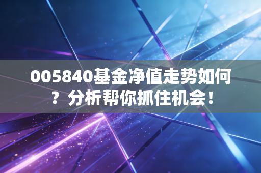 005840基金净值走势如何？分析帮你抓住机会！