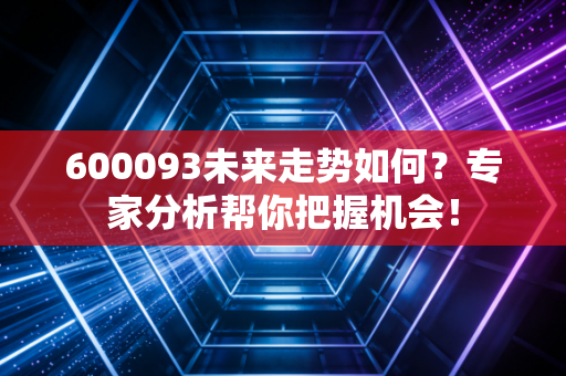 600093未来走势如何？专家分析帮你把握机会！