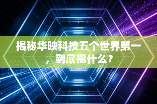 揭秘华映科技五个世界第一，到底指什么？