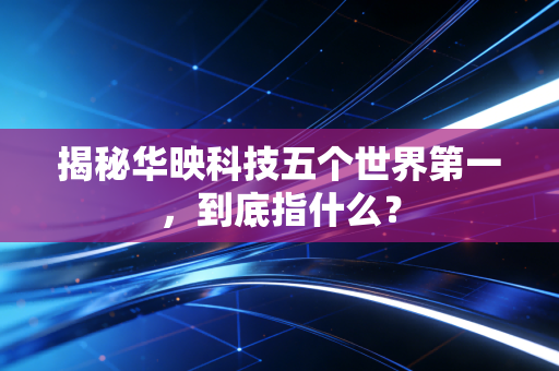 揭秘华映科技五个世界第一，到底指什么？