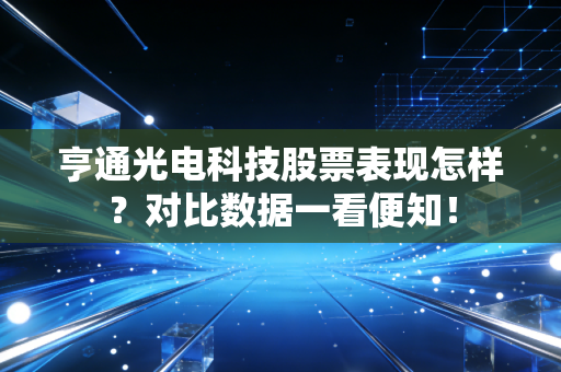 亨通光电科技股票表现怎样？对比数据一看便知！