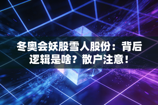 冬奥会妖股雪人股份：背后逻辑是啥？散户注意！