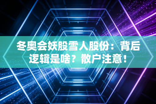 冬奥会妖股雪人股份：背后逻辑是啥？散户注意！