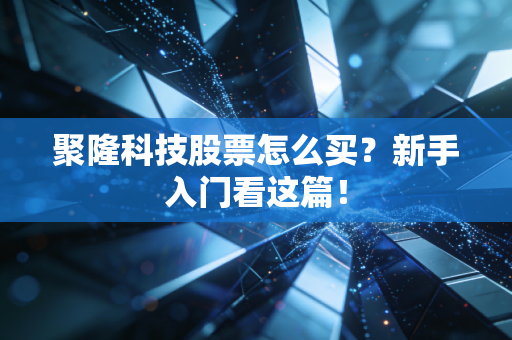 聚隆科技股票怎么买？新手入门看这篇！