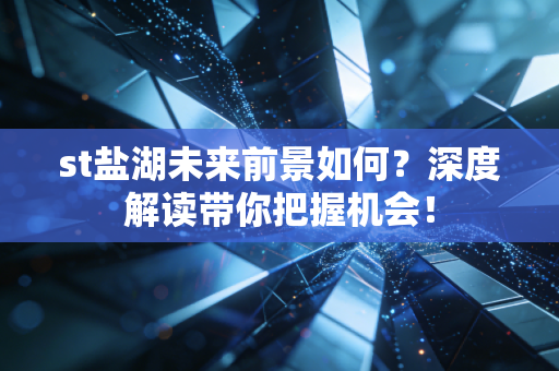 st盐湖未来前景如何？深度解读带你把握机会！