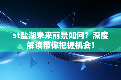 st盐湖未来前景如何？深度解读带你把握机会！