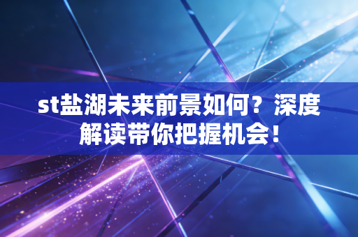 st盐湖未来前景如何？深度解读带你把握机会！