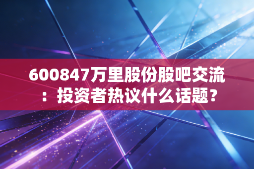 600847万里股份股吧交流：投资者热议什么话题？
