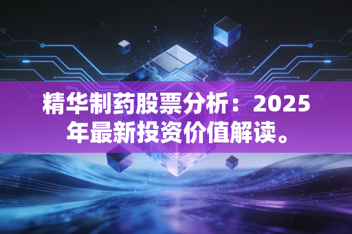 精华制药股票分析：2025年最新投资价值解读。