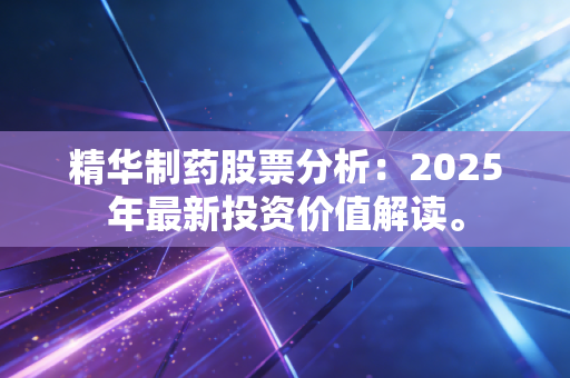 精华制药股票分析：2025年最新投资价值解读。