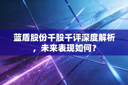 蓝盾股份千股千评深度解析,未来表现如何?