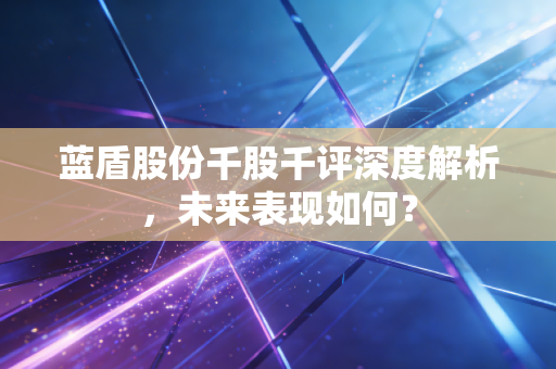 蓝盾股份千股千评深度解析,未来表现如何?