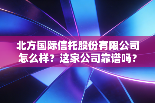 北方国际信托股份有限公司怎么样？这家公司靠谱吗？