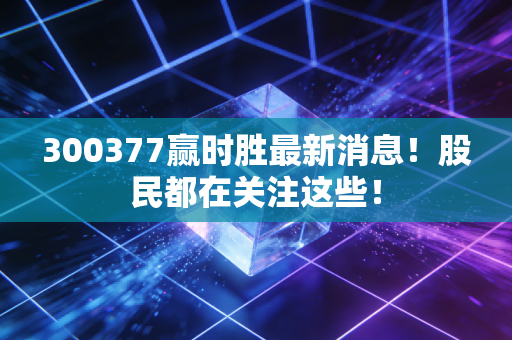 300377赢时胜最新消息！股民都在关注这些！