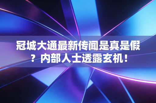 冠城大通最新传闻是真是假？内部人士透露玄机！