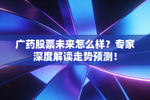 广药股票未来怎么样？专家深度解读走势预测！
