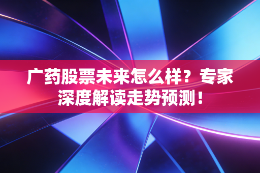 广药股票未来怎么样？专家深度解读走势预测！