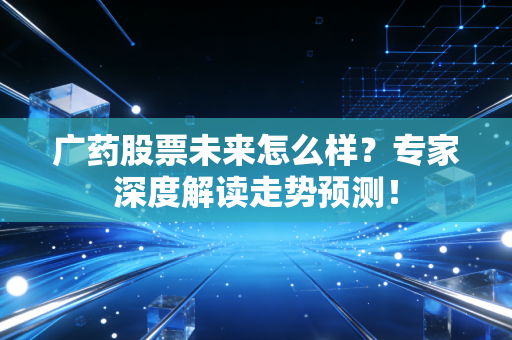 广药股票未来怎么样？专家深度解读走势预测！