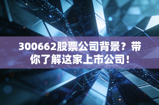 300662股票公司背景？带你了解这家上市公司！