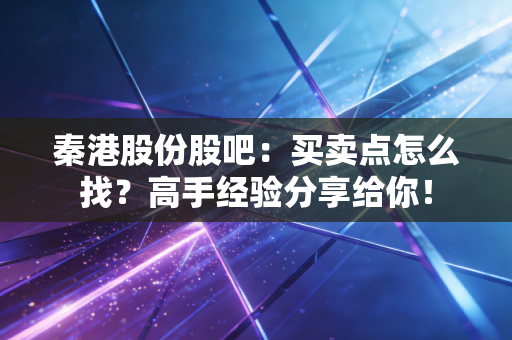 秦港股份股吧：买卖点怎么找？高手经验分享给你！