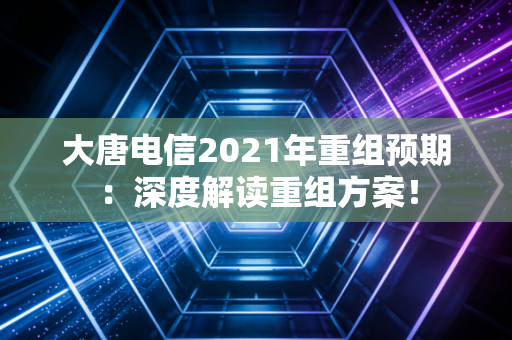 大唐电信2021年重组预期：深度解读重组方案！