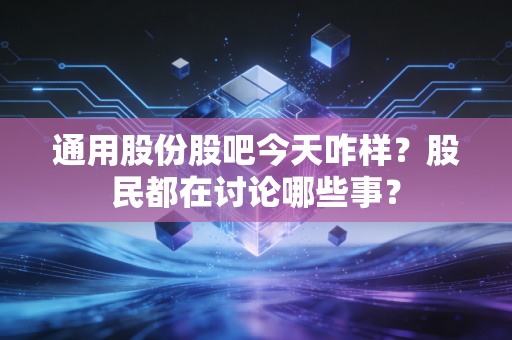 通用股份股吧今天咋样?股民都在讨论哪些事?