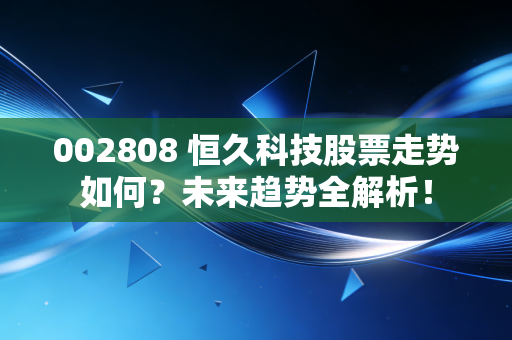 002808 恒久科技股票走势如何？未来趋势全解析！