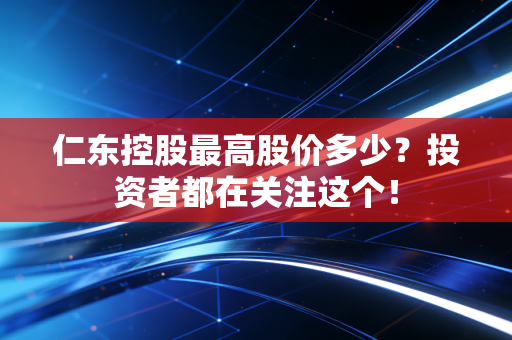 仁东控股最高股价多少？投资者都在关注这个！