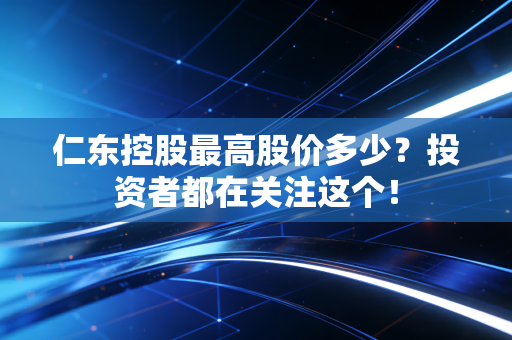 仁东控股最高股价多少？投资者都在关注这个！