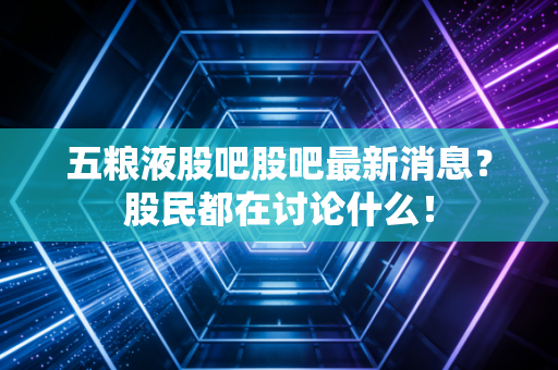 五粮液股吧股吧最新消息？股民都在讨论什么！