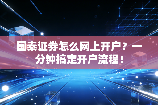 国泰证券怎么网上开户？一分钟搞定开户流程！