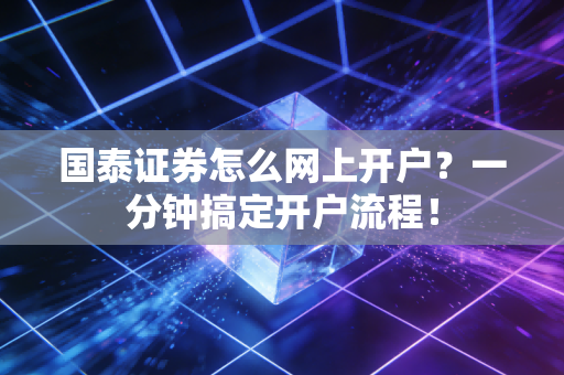 国泰证券怎么网上开户？一分钟搞定开户流程！