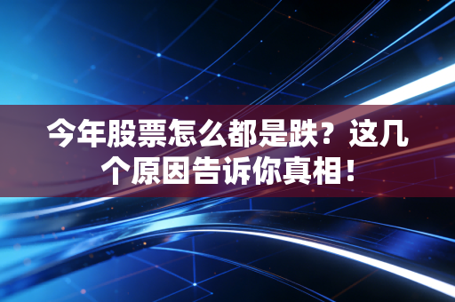 今年股票怎么都是跌？这几个原因告诉你真相！