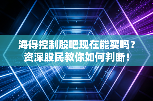 海得控制股吧现在能买吗？资深股民教你如何判断！