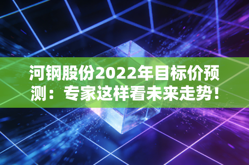 河钢股份2022年目标价预测：专家这样看未来走势！