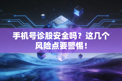 手机号诊股安全吗？这几个风险点要警惕！