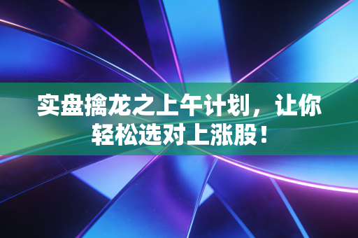 实盘擒龙之上午计划，让你轻松选对上涨股！