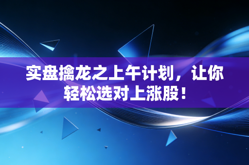实盘擒龙之上午计划，让你轻松选对上涨股！