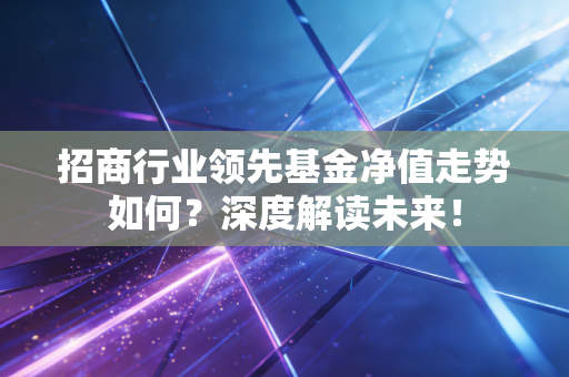 招商行业领先基金净值走势如何？深度解读未来！