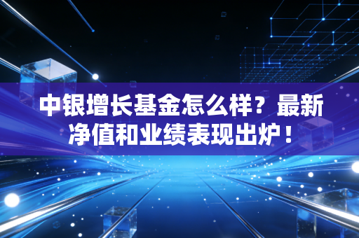 中银增长基金怎么样？最新净值和业绩表现出炉！