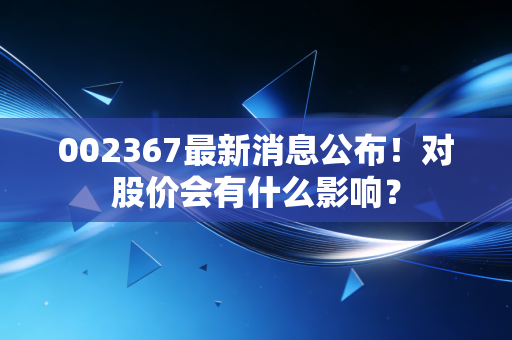002367最新消息公布!对股价会有什么影响?