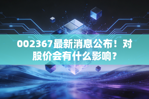 002367最新消息公布!对股价会有什么影响?