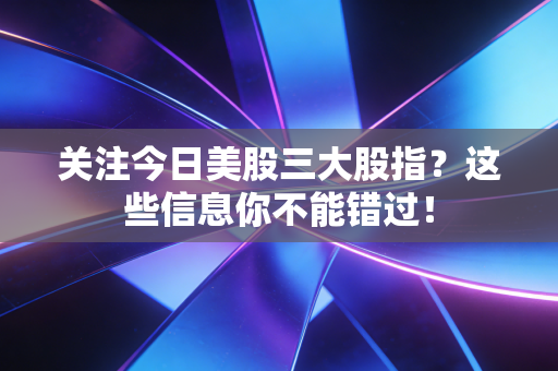 关注今日美股三大股指？这些信息你不能错过！