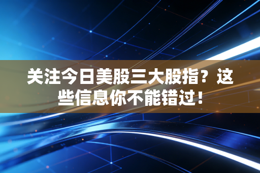 关注今日美股三大股指？这些信息你不能错过！