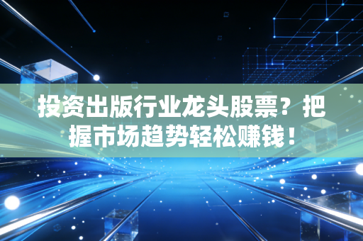 投资出版行业龙头股票？把握市场趋势轻松赚钱！